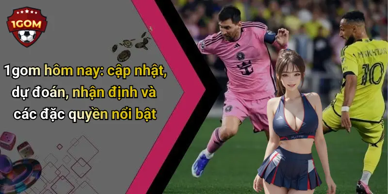 1gom hôm nay: cập nhật, dự đoán, nhận định và các đặc quyền nổi bật