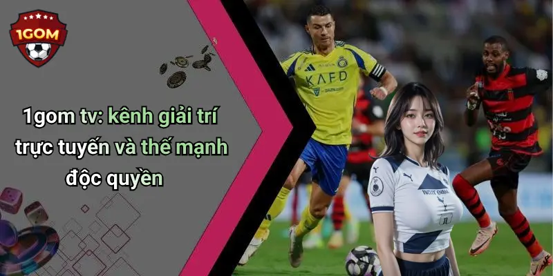 1gom tv: kênh giải trí trực tuyến và thế mạnh độc quyền