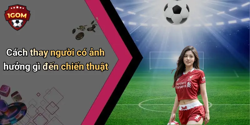 Cách thay người có ảnh hưởng gì đến chiến thuật