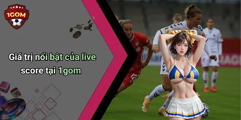 Giá trị nổi bật của live score tại 1gom