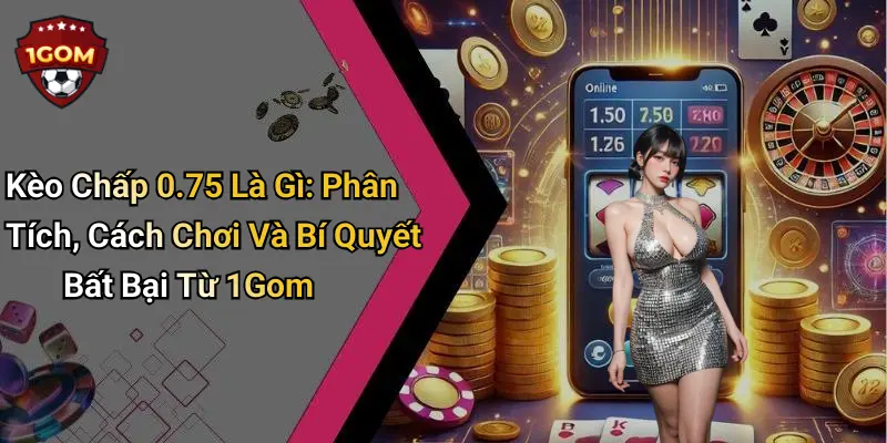 Kèo Chấp 0.75 Là Gì: Phân Tích, Cách Chơi Và Bí Quyết Bất Bại Từ 1Gom