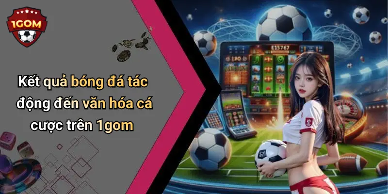 Kết quả bóng đá tác động đến văn hóa cá cược trên 1gom