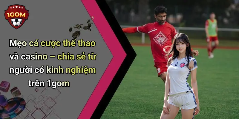 Mẹo cá cược thể thao và casino – chia sẻ từ người có kinh nghiệm trên 1gom