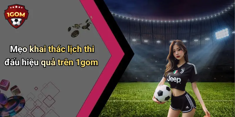 Mẹo khai thác lịch thi đấu hiệu quả trên 1gom