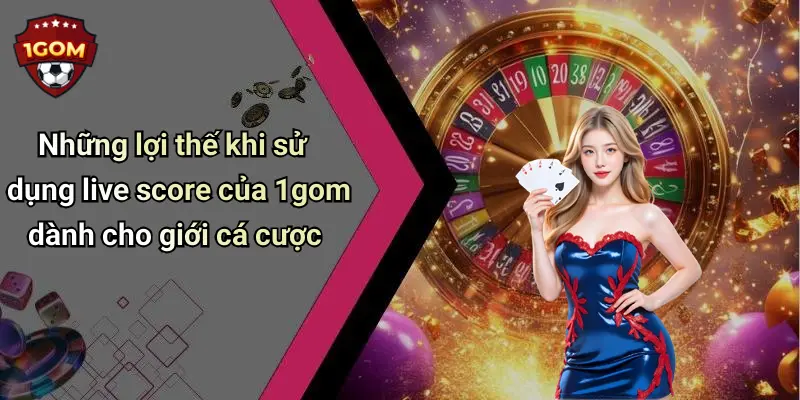 Những lợi thế khi sử dụng live score của 1gom dành cho giới cá cược