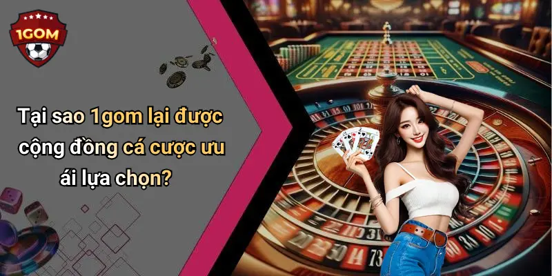 Tại sao 1gom lại được cộng đồng cá cược ưu ái lựa chọn?