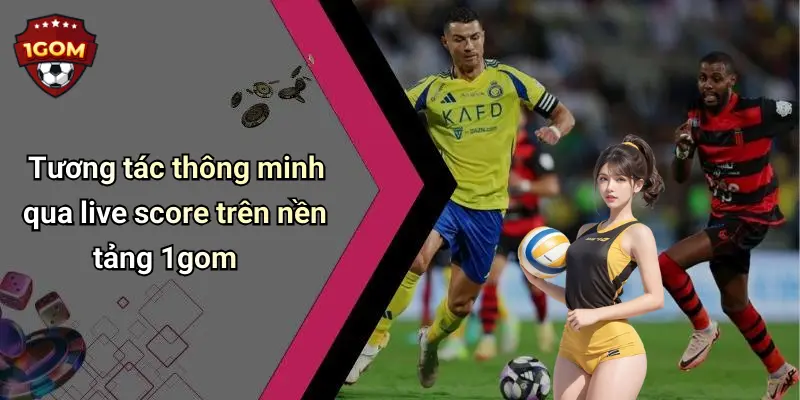 Tương tác thông minh qua live score trên nền tảng 1gom