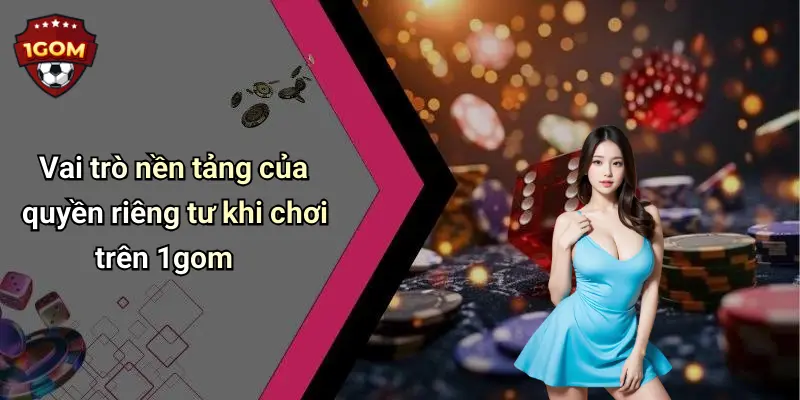 Vai trò nền tảng của quyền riêng tư khi chơi trên 1gom